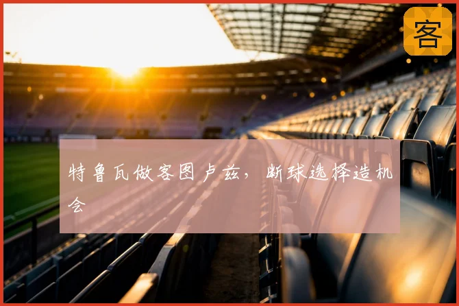 特鲁瓦做客图卢兹，断球选择造机会