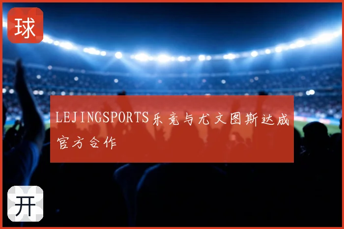 LEJINGSPORTS乐竞与尤文图斯达成官方合作