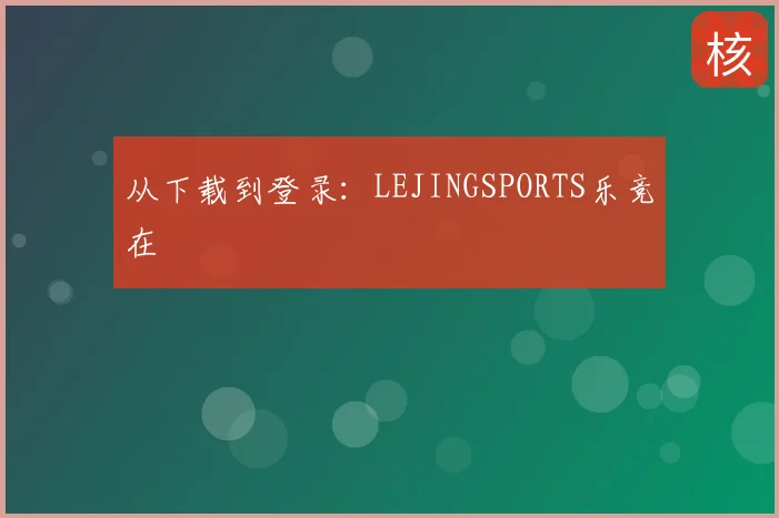 从下载到登录:LEJINGSPORTS乐竞在
