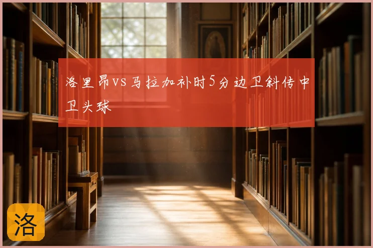 洛里昂vs马拉加补时5分边卫斜传中卫头球